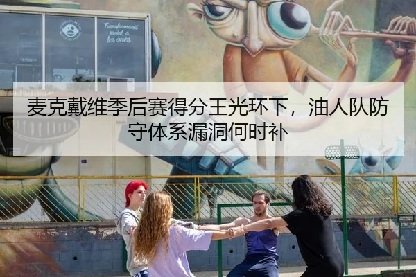麦克戴维季后赛得分王光环下，油人队防守体系漏洞何时补