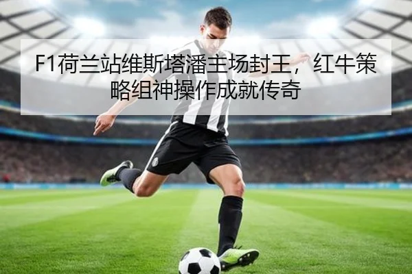 F1荷兰站维斯塔潘主场封王，红牛策略组神操作成就传奇