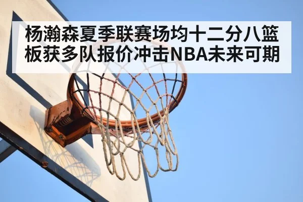 杨瀚森夏季联赛场均十二分八篮板获多队报价冲击NBA未来可期