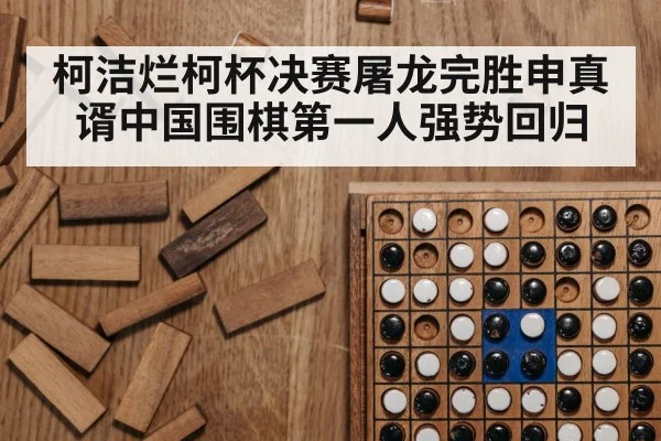 柯洁烂柯杯决赛屠龙完胜申真谞中国围棋第一人强势回归