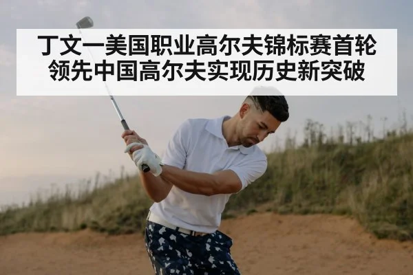 丁文一美国职业高尔夫锦标赛首轮领先中国高尔夫实现历史新突破
