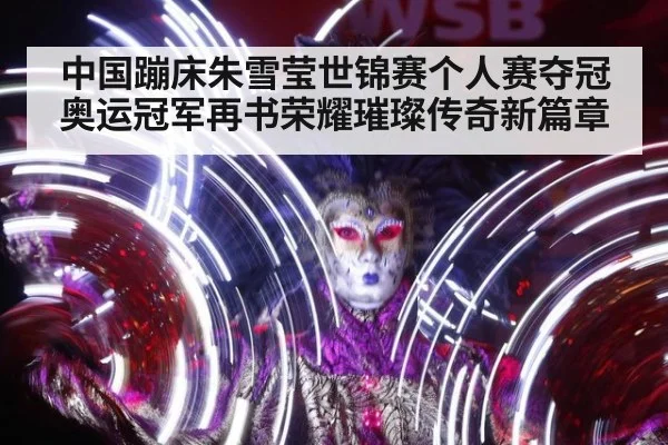 中国蹦床朱雪莹世锦赛个人赛夺冠 奥运冠军再书荣耀璀璨传奇新篇章